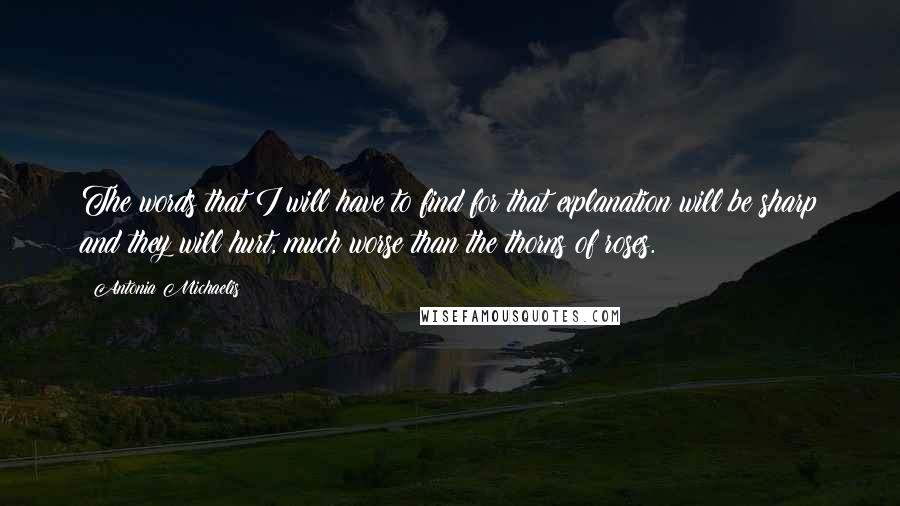 Antonia Michaelis Quotes: The words that I will have to find for that explanation will be sharp and they will hurt, much worse than the thorns of roses.