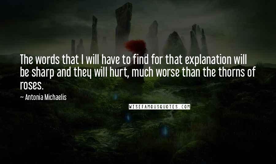 Antonia Michaelis Quotes: The words that I will have to find for that explanation will be sharp and they will hurt, much worse than the thorns of roses.