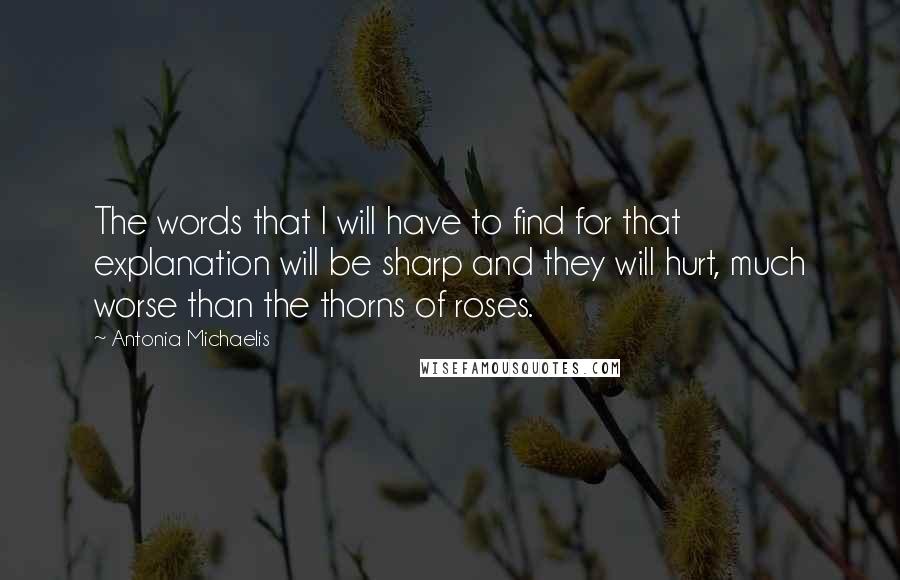 Antonia Michaelis Quotes: The words that I will have to find for that explanation will be sharp and they will hurt, much worse than the thorns of roses.