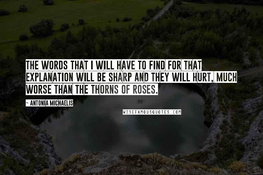Antonia Michaelis Quotes: The words that I will have to find for that explanation will be sharp and they will hurt, much worse than the thorns of roses.