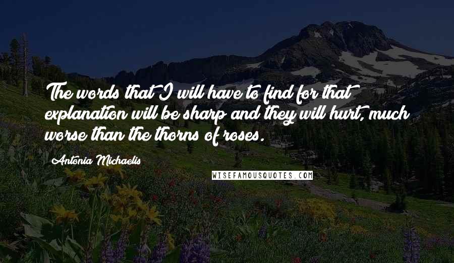 Antonia Michaelis Quotes: The words that I will have to find for that explanation will be sharp and they will hurt, much worse than the thorns of roses.