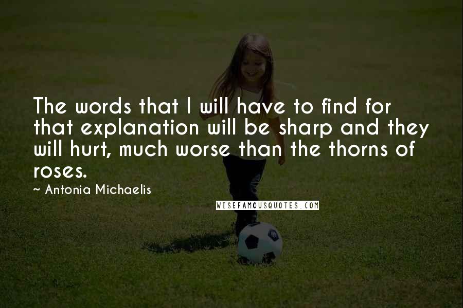 Antonia Michaelis Quotes: The words that I will have to find for that explanation will be sharp and they will hurt, much worse than the thorns of roses.