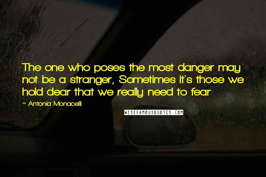 Antonia Monacelli Quotes: The one who poses the most danger may not be a stranger, Sometimes it's those we hold dear that we really need to fear