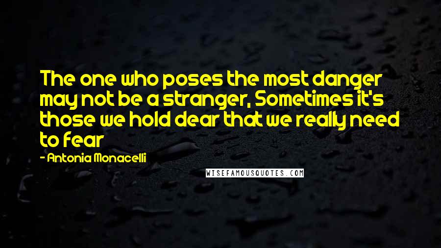 Antonia Monacelli Quotes: The one who poses the most danger may not be a stranger, Sometimes it's those we hold dear that we really need to fear