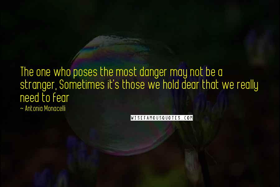 Antonia Monacelli Quotes: The one who poses the most danger may not be a stranger, Sometimes it's those we hold dear that we really need to fear