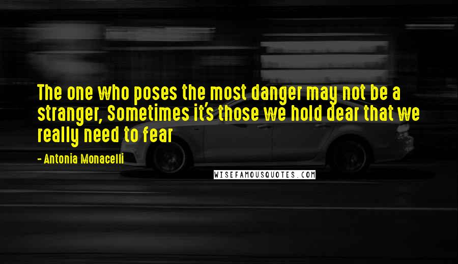 Antonia Monacelli Quotes: The one who poses the most danger may not be a stranger, Sometimes it's those we hold dear that we really need to fear