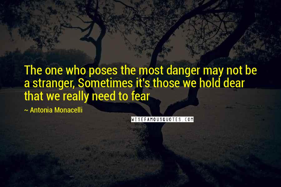 Antonia Monacelli Quotes: The one who poses the most danger may not be a stranger, Sometimes it's those we hold dear that we really need to fear