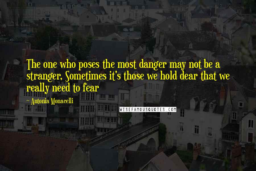 Antonia Monacelli Quotes: The one who poses the most danger may not be a stranger, Sometimes it's those we hold dear that we really need to fear