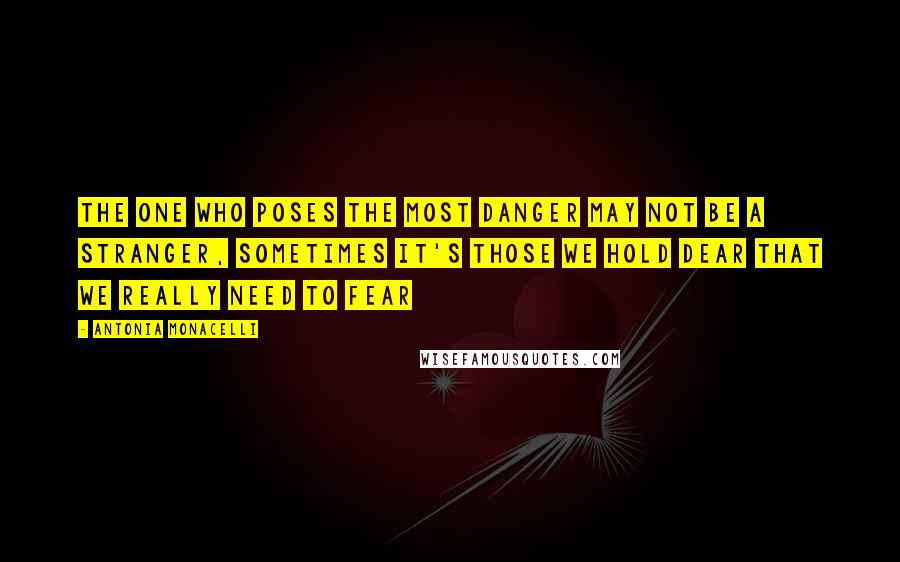 Antonia Monacelli Quotes: The one who poses the most danger may not be a stranger, Sometimes it's those we hold dear that we really need to fear