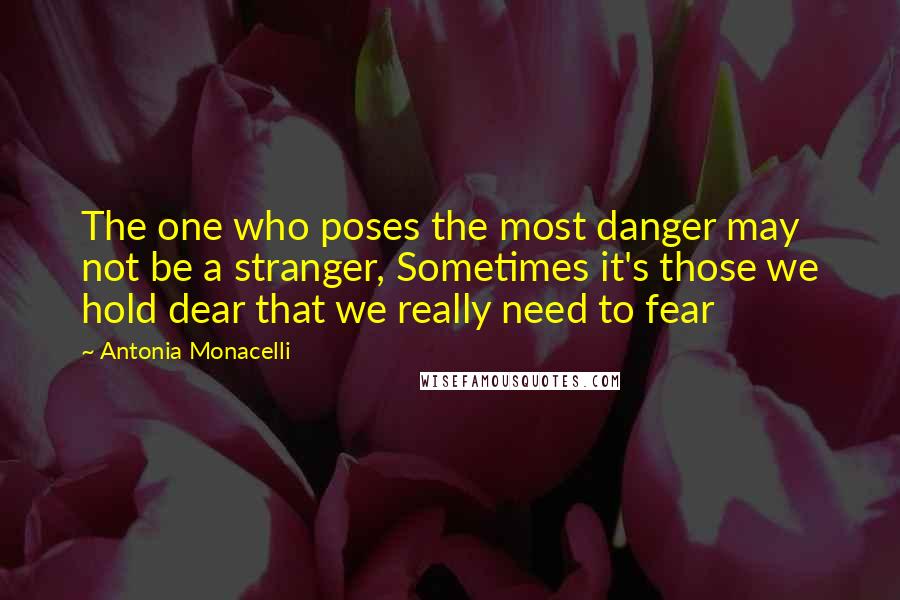 Antonia Monacelli Quotes: The one who poses the most danger may not be a stranger, Sometimes it's those we hold dear that we really need to fear