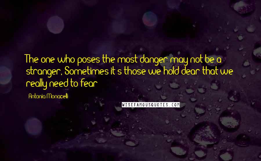 Antonia Monacelli Quotes: The one who poses the most danger may not be a stranger, Sometimes it's those we hold dear that we really need to fear