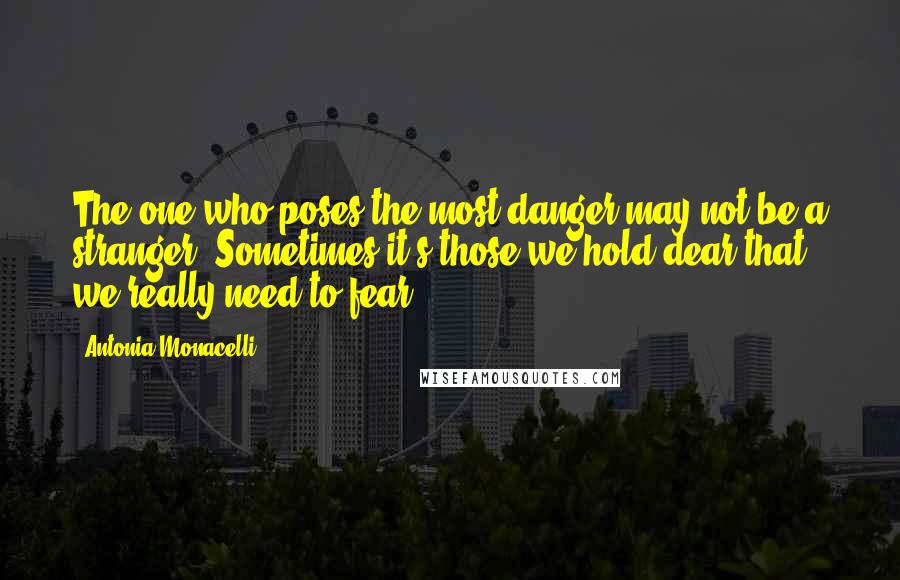 Antonia Monacelli Quotes: The one who poses the most danger may not be a stranger, Sometimes it's those we hold dear that we really need to fear