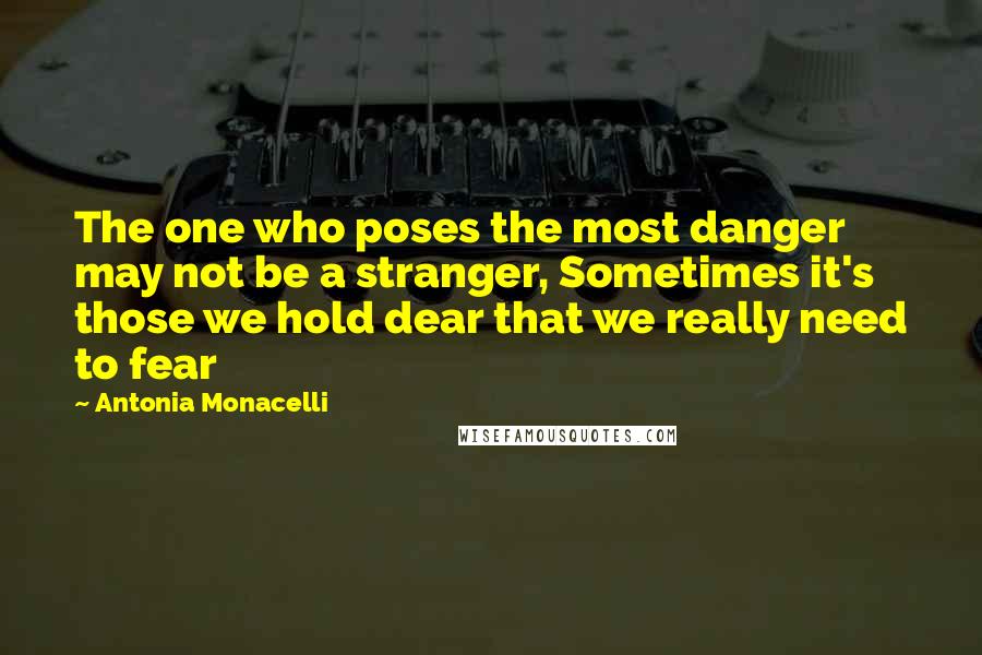 Antonia Monacelli Quotes: The one who poses the most danger may not be a stranger, Sometimes it's those we hold dear that we really need to fear