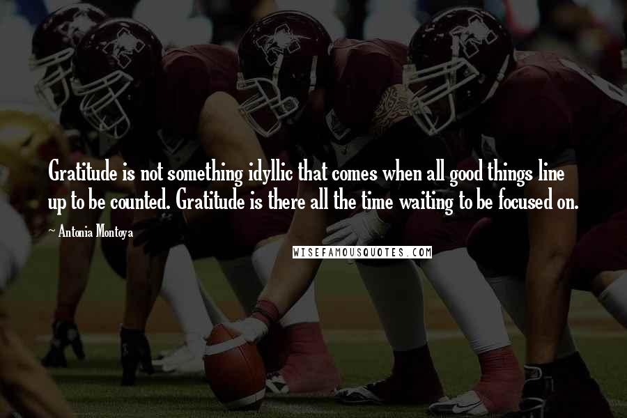 Antonia Montoya Quotes: Gratitude is not something idyllic that comes when all good things line up to be counted. Gratitude is there all the time waiting to be focused on.