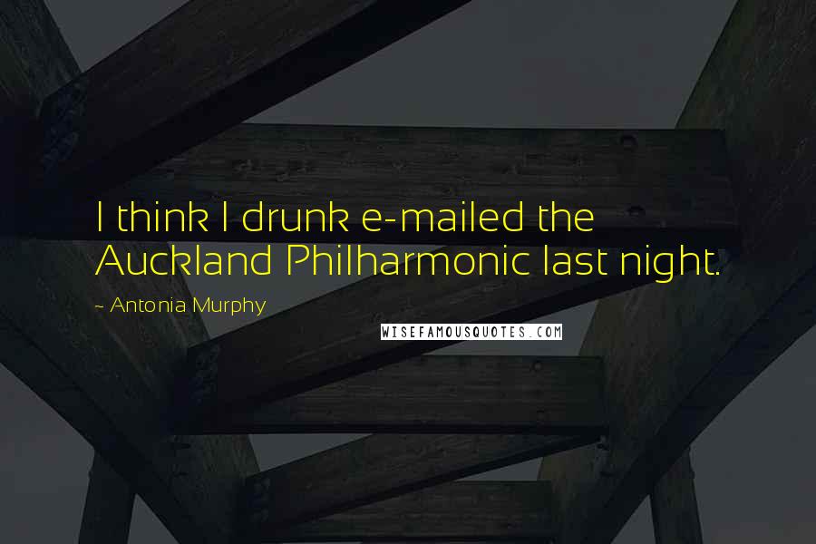 Antonia Murphy Quotes: I think I drunk e-mailed the Auckland Philharmonic last night.