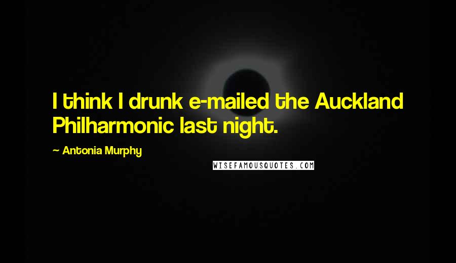 Antonia Murphy Quotes: I think I drunk e-mailed the Auckland Philharmonic last night.