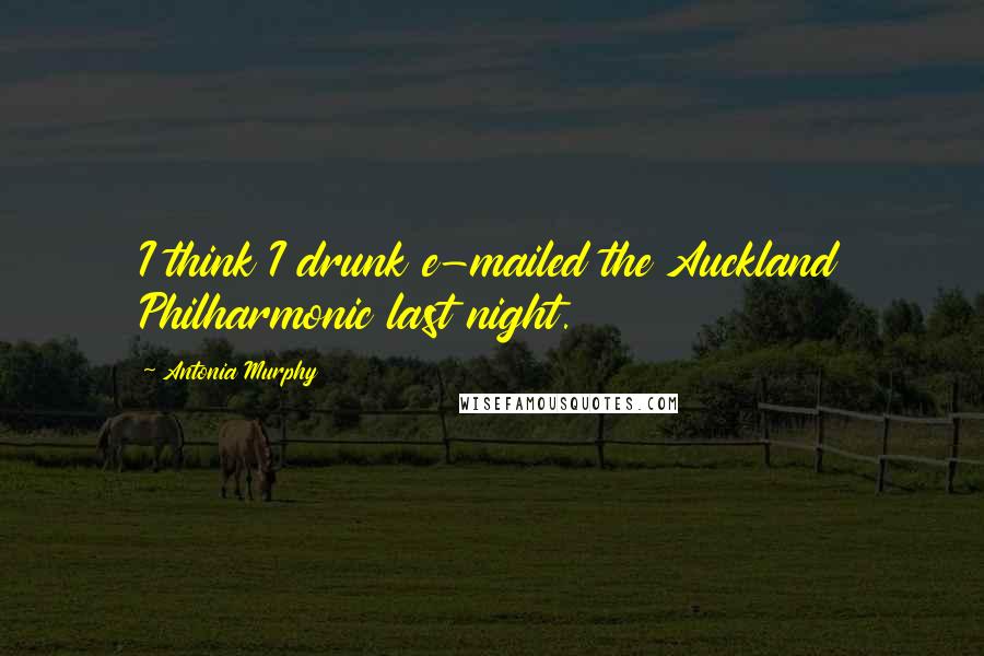 Antonia Murphy Quotes: I think I drunk e-mailed the Auckland Philharmonic last night.