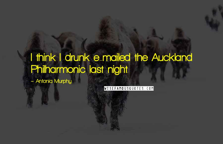 Antonia Murphy Quotes: I think I drunk e-mailed the Auckland Philharmonic last night.