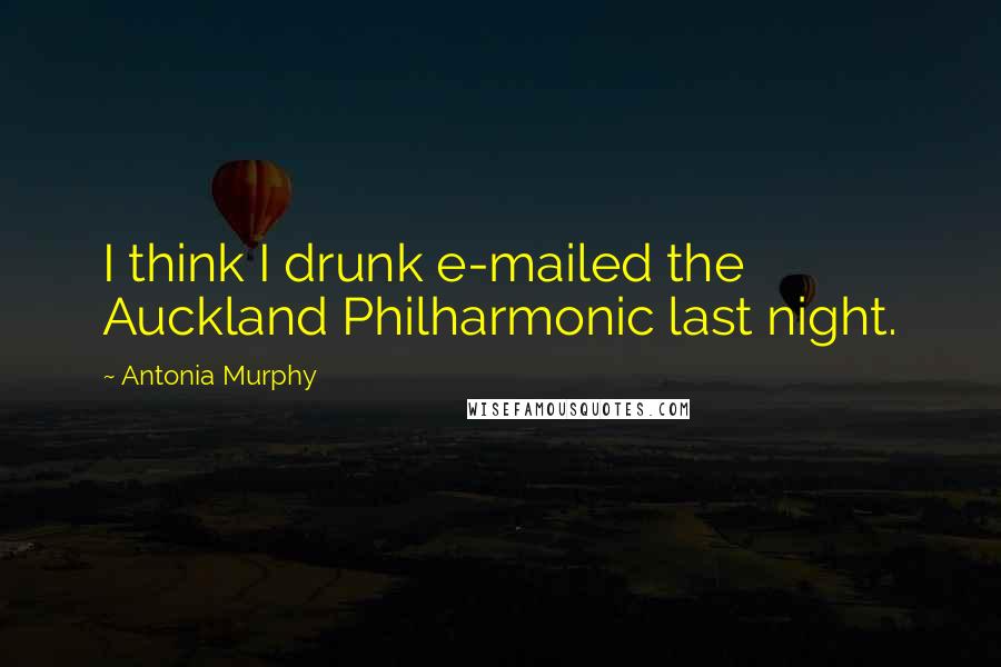 Antonia Murphy Quotes: I think I drunk e-mailed the Auckland Philharmonic last night.