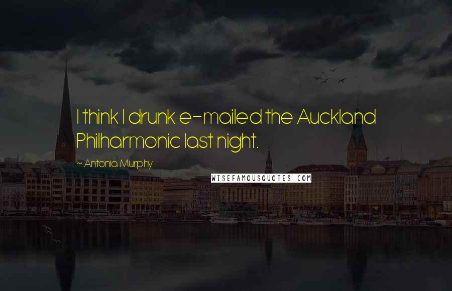 Antonia Murphy Quotes: I think I drunk e-mailed the Auckland Philharmonic last night.