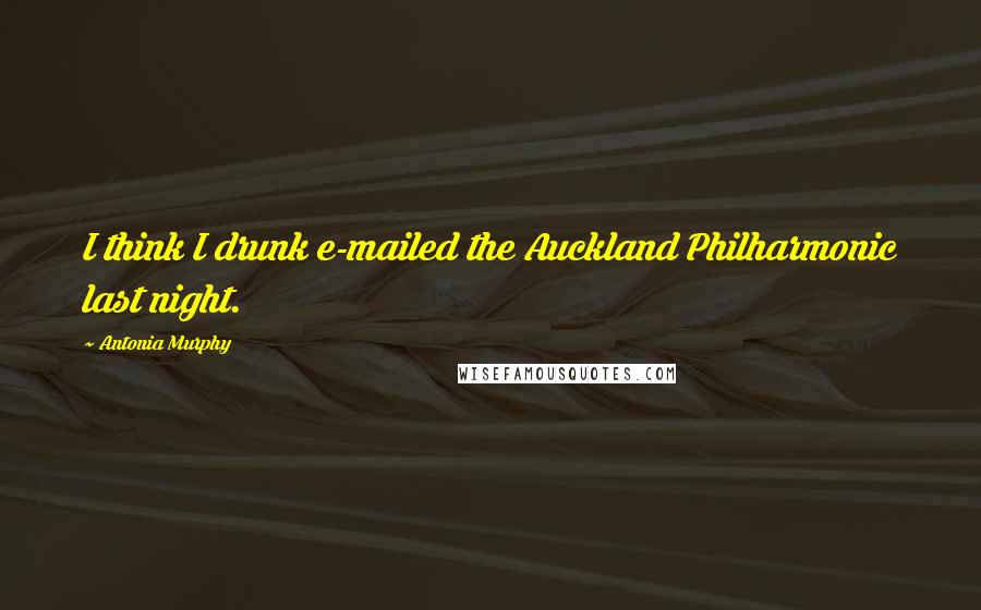 Antonia Murphy Quotes: I think I drunk e-mailed the Auckland Philharmonic last night.