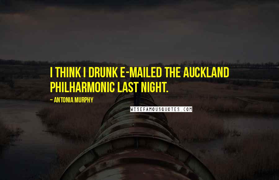 Antonia Murphy Quotes: I think I drunk e-mailed the Auckland Philharmonic last night.