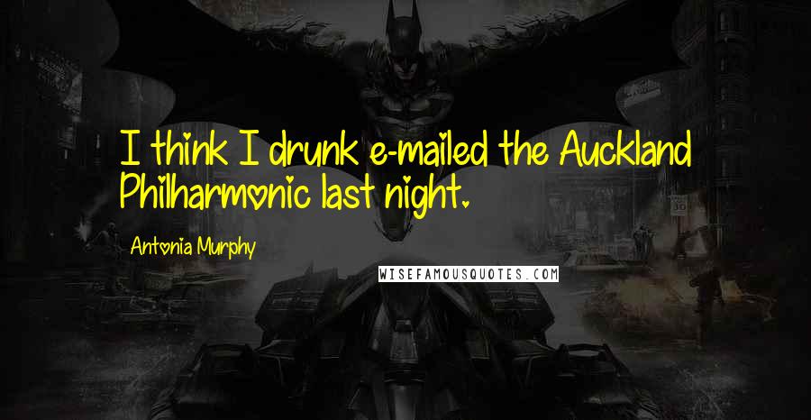 Antonia Murphy Quotes: I think I drunk e-mailed the Auckland Philharmonic last night.