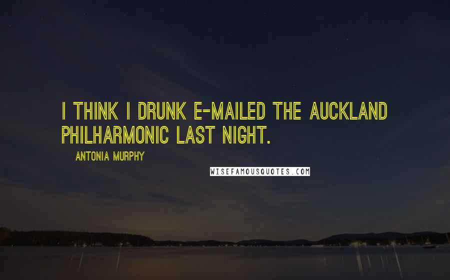 Antonia Murphy Quotes: I think I drunk e-mailed the Auckland Philharmonic last night.