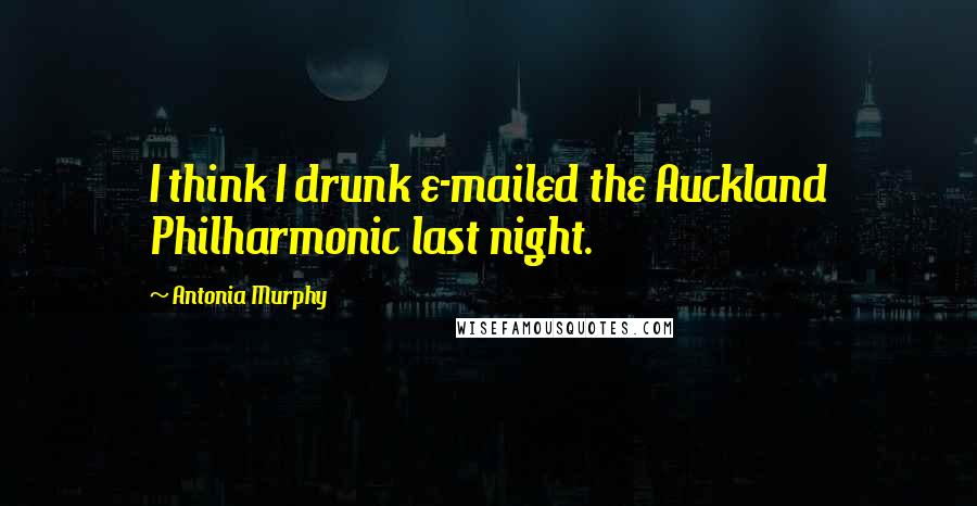 Antonia Murphy Quotes: I think I drunk e-mailed the Auckland Philharmonic last night.