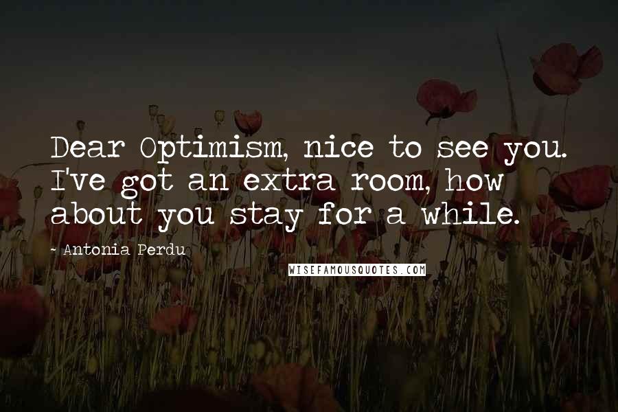 Antonia Perdu Quotes: Dear Optimism, nice to see you. I've got an extra room, how about you stay for a while.