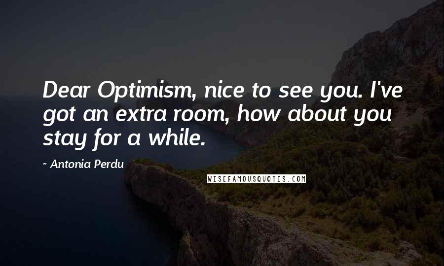 Antonia Perdu Quotes: Dear Optimism, nice to see you. I've got an extra room, how about you stay for a while.