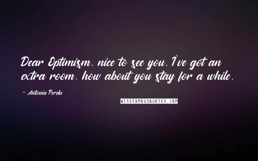 Antonia Perdu Quotes: Dear Optimism, nice to see you. I've got an extra room, how about you stay for a while.