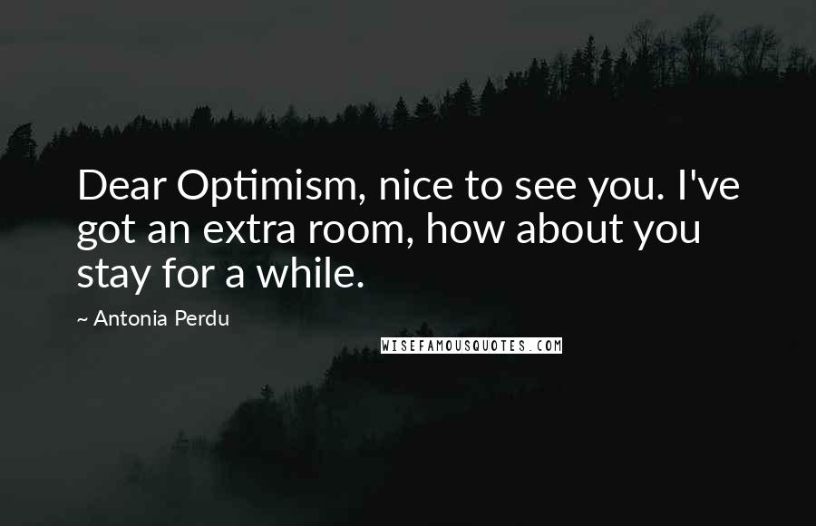 Antonia Perdu Quotes: Dear Optimism, nice to see you. I've got an extra room, how about you stay for a while.