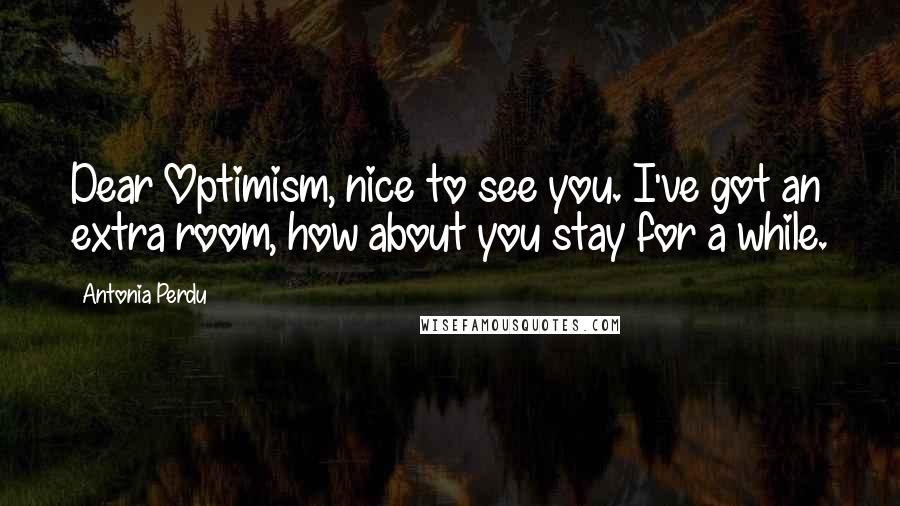 Antonia Perdu Quotes: Dear Optimism, nice to see you. I've got an extra room, how about you stay for a while.