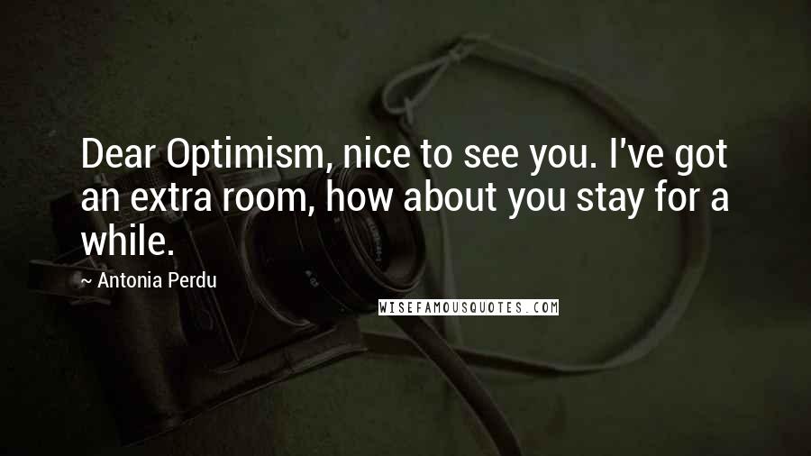 Antonia Perdu Quotes: Dear Optimism, nice to see you. I've got an extra room, how about you stay for a while.