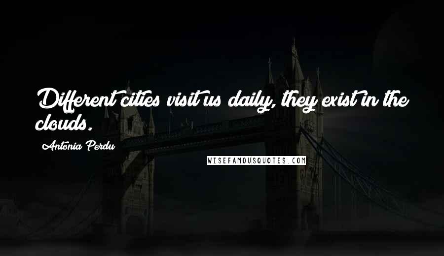 Antonia Perdu Quotes: Different cities visit us daily, they exist in the clouds.