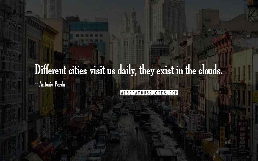 Antonia Perdu Quotes: Different cities visit us daily, they exist in the clouds.