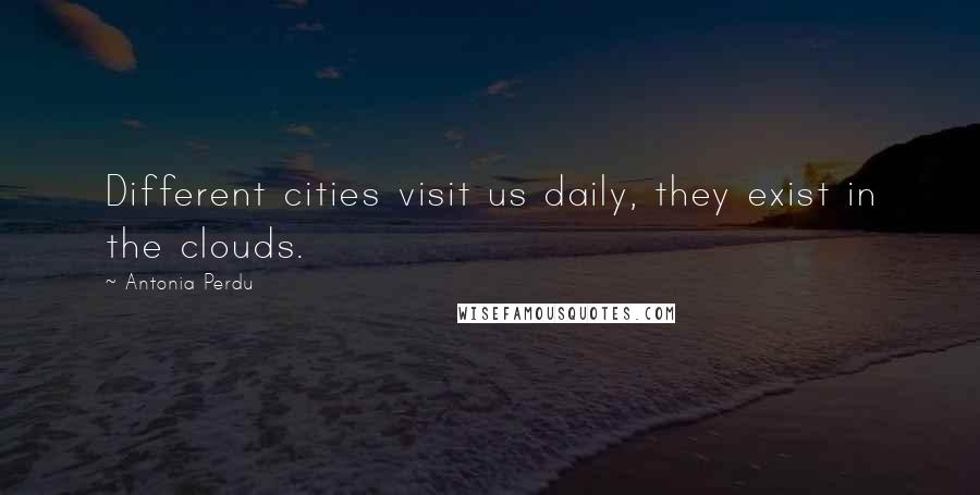 Antonia Perdu Quotes: Different cities visit us daily, they exist in the clouds.