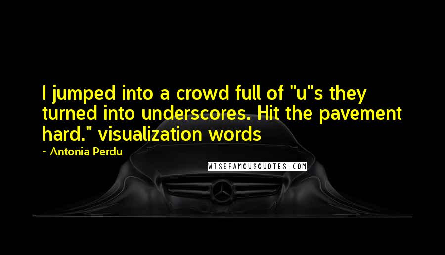 Antonia Perdu Quotes: I jumped into a crowd full of "u"s they turned into underscores. Hit the pavement hard." visualization words