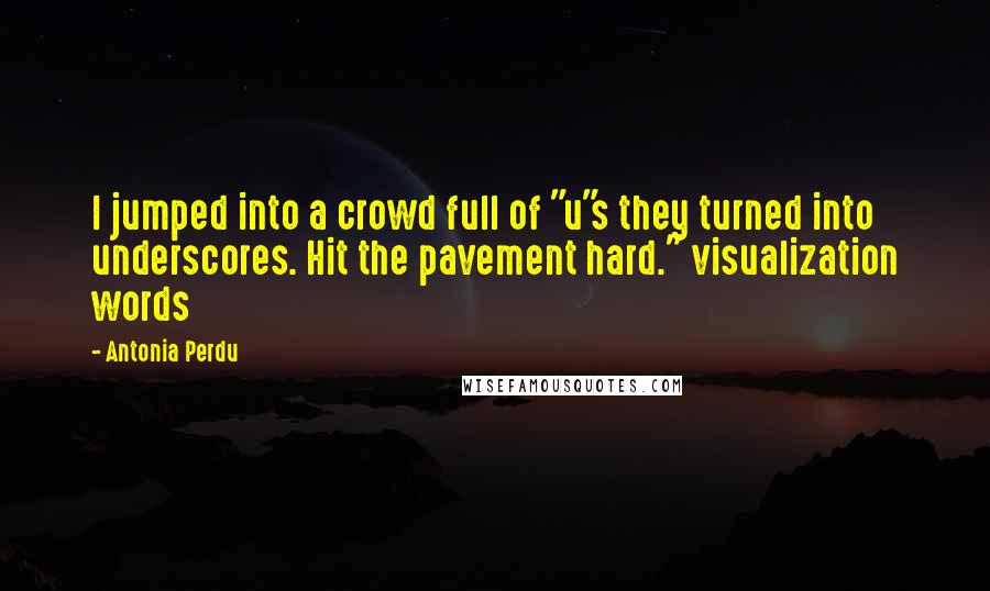 Antonia Perdu Quotes: I jumped into a crowd full of "u"s they turned into underscores. Hit the pavement hard." visualization words