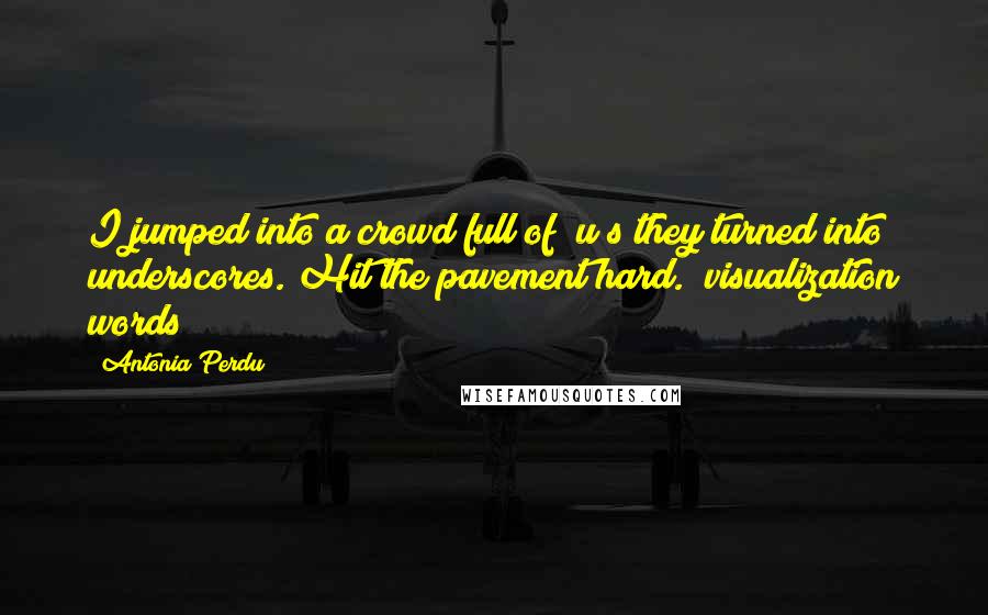 Antonia Perdu Quotes: I jumped into a crowd full of "u"s they turned into underscores. Hit the pavement hard." visualization words