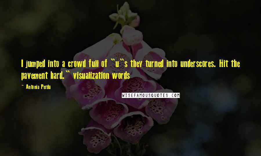 Antonia Perdu Quotes: I jumped into a crowd full of "u"s they turned into underscores. Hit the pavement hard." visualization words