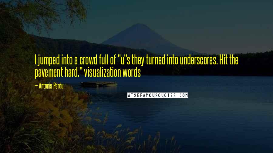 Antonia Perdu Quotes: I jumped into a crowd full of "u"s they turned into underscores. Hit the pavement hard." visualization words