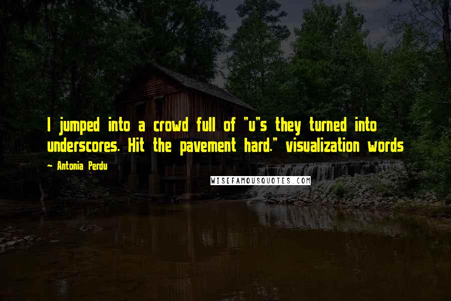 Antonia Perdu Quotes: I jumped into a crowd full of "u"s they turned into underscores. Hit the pavement hard." visualization words