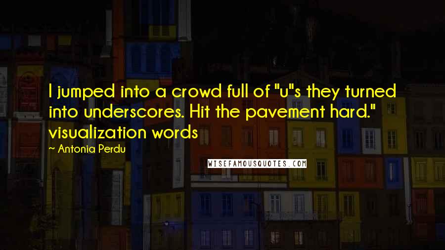 Antonia Perdu Quotes: I jumped into a crowd full of "u"s they turned into underscores. Hit the pavement hard." visualization words
