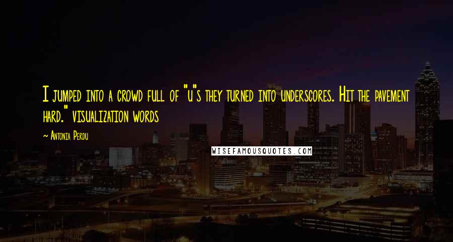 Antonia Perdu Quotes: I jumped into a crowd full of "u"s they turned into underscores. Hit the pavement hard." visualization words