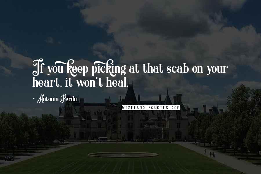 Antonia Perdu Quotes: If you keep picking at that scab on your heart, it won't heal.