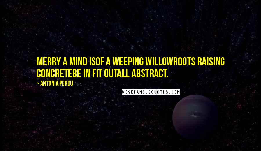 Antonia Perdu Quotes: Merry a mind isof a weeping willowroots raising concretebe in fit outall abstract.