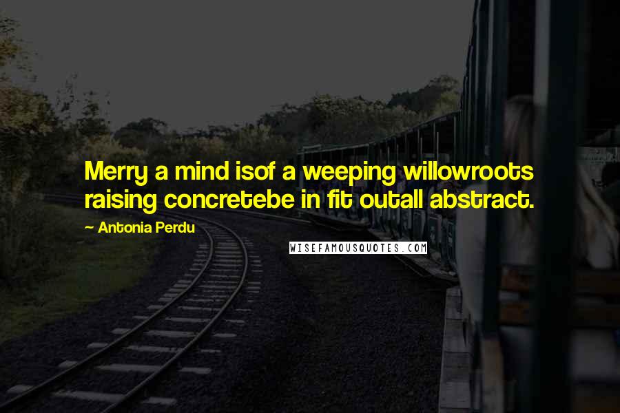 Antonia Perdu Quotes: Merry a mind isof a weeping willowroots raising concretebe in fit outall abstract.