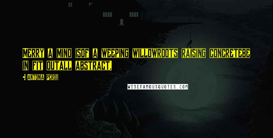 Antonia Perdu Quotes: Merry a mind isof a weeping willowroots raising concretebe in fit outall abstract.